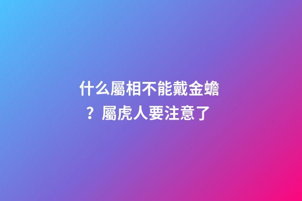 什么屬相不能戴金蟾？屬虎人要注意了